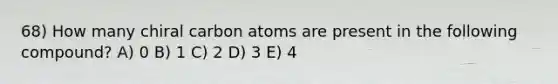 68) How many chiral carbon atoms are present in the following compound? A) 0 B) 1 C) 2 D) 3 E) 4