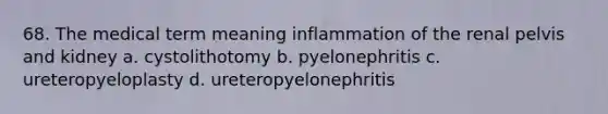 68. The medical term meaning inflammation of the renal pelvis and kidney a. cystolithotomy b. pyelonephritis c. ureteropyeloplasty d. ureteropyelonephritis