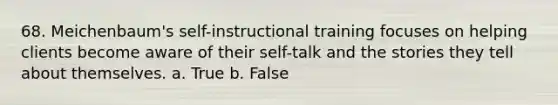 68. Meichenbaum's self-instructional training focuses on helping clients become aware of their self-talk and the stories they tell about themselves.​ a. True b. False