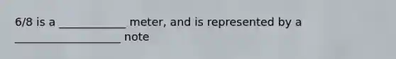 6/8 is a ____________ meter, and is represented by a ___________________ note