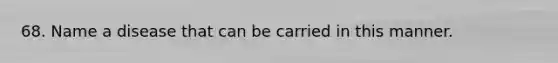 68. Name a disease that can be carried in this manner.