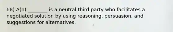 68) A(n) ________ is a neutral third party who facilitates a negotiated solution by using reasoning, persuasion, and suggestions for alternatives.