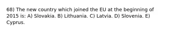 68) The new country which joined the EU at the beginning of 2015 is: A) Slovakia. B) Lithuania. C) Latvia. D) Slovenia. E) Cyprus.