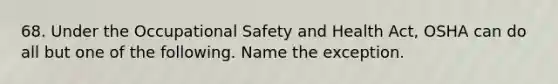 68. Under the Occupational Safety and Health Act, OSHA can do all but one of the following. Name the exception.