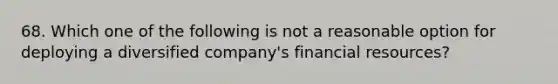 68. Which one of the following is not a reasonable option for deploying a diversified company's financial resources?