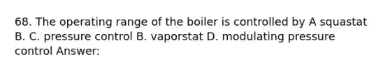 68. The operating range of the boiler is controlled by A squastat B. C. pressure control B. vaporstat D. modulating pressure control Answer: