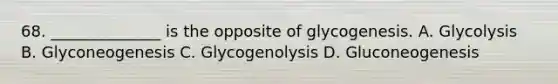 68. ______________ is the opposite of glycogenesis. A. Glycolysis B. Glyconeogenesis C. Glycogenolysis D. Gluconeogenesis