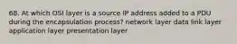 68. At which OSI layer is a source IP address added to a PDU during the encapsulation process? network layer data link layer application layer presentation layer