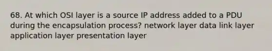 68. At which OSI layer is a source IP address added to a PDU during the encapsulation process? network layer data link layer application layer presentation layer