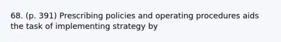 68. (p. 391) Prescribing policies and operating procedures aids the task of implementing strategy by