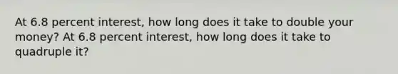 At 6.8 percent interest, how long does it take to double your money? At 6.8 percent interest, how long does it take to quadruple it?