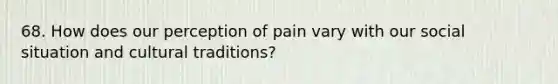 68. How does our perception of pain vary with our social situation and cultural traditions?