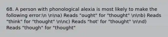 68. A person with phonological alexia is most likely to make the following error:n nna) Reads "ought" for "thought" nnb) Reads "think" for "thought" nnc) Reads "hot' for "thought" nnd) Reads "though" for "thought"