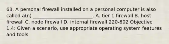 68. A personal firewall installed on a personal computer is also called a(n) _________________________. A. tier 1 firewall B. host firewall C. node firewall D. internal firewall 220-802 Objective 1.4: Given a scenario, use appropriate operating system features and tools