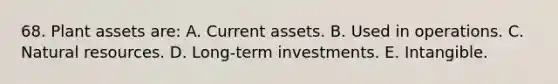 68. Plant assets are: A. Current assets. B. Used in operations. C. <a href='https://www.questionai.com/knowledge/k6l1d2KrZr-natural-resources' class='anchor-knowledge'>natural resources</a>. D. Long-term investments. E. Intangible.