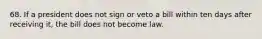 68. If a president does not sign or veto a bill within ten days after receiving it, the bill does not become law.