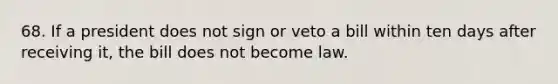 68. If a president does not sign or veto a bill within ten days after receiving it, the bill does not become law.