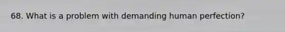 68. What is a problem with demanding human perfection?