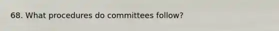 68. What procedures do committees follow?