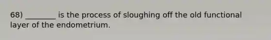 68) ________ is the process of sloughing off the old functional layer of the endometrium.