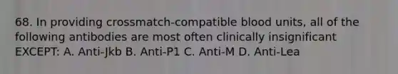 68. In providing crossmatch-compatible blood units, all of the following antibodies are most often clinically insignificant EXCEPT: A. Anti-Jkb B. Anti-P1 C. Anti-M D. Anti-Lea