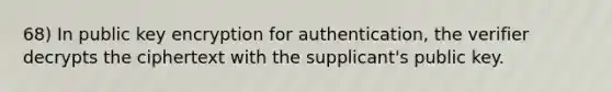 68) In public key encryption for authentication, the verifier decrypts the ciphertext with the supplicant's public key.