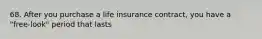 68. After you purchase a life insurance contract, you have a "free-look" period that lasts