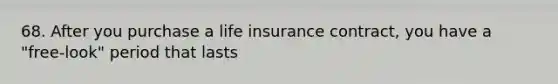 68. After you purchase a life insurance contract, you have a "free-look" period that lasts