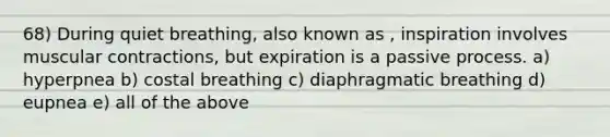 68) During quiet breathing, also known as , inspiration involves muscular contractions, but expiration is a passive process. a) hyperpnea b) costal breathing c) diaphragmatic breathing d) eupnea e) all of the above