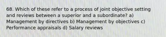 68. Which of these refer to a process of joint objective setting and reviews between a superior and a subordinate? a) Management by directives b) Management by objectives c) Performance appraisals d) Salary reviews