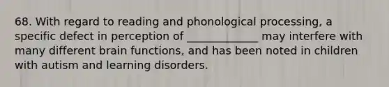 68. With regard to reading and phonological processing, a specific defect in perception of _____________ may interfere with many different brain functions, and has been noted in children with autism and learning disorders.