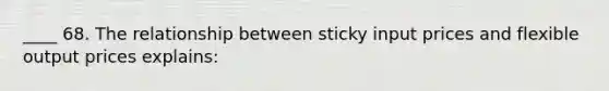 ____ 68. The relationship between sticky input prices and flexible output prices explains: