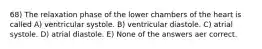 68) The relaxation phase of the lower chambers of the heart is called A) ventricular systole. B) ventricular diastole. C) atrial systole. D) atrial diastole. E) None of the answers aer correct.