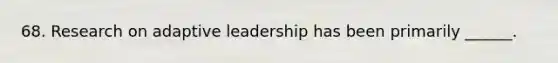 68. Research on adaptive leadership has been primarily ______.