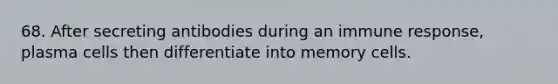 68. After secreting antibodies during an immune response, plasma cells then differentiate into memory cells.