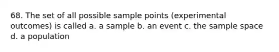 68. The set of all possible sample points (experimental outcomes) is called a. a sample b. an event c. the sample space d. a population