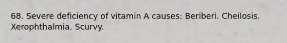 68. Severe deficiency of vitamin A causes: Beriberi. Cheilosis. Xerophthalmia. Scurvy.