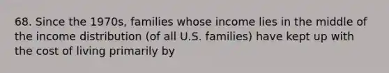 68. Since the 1970s, families whose income lies in the middle of the income distribution (of all U.S. families) have kept up with the cost of living primarily by