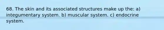 68. The skin and its associated structures make up the: a) integumentary system. b) muscular system. c) <a href='https://www.questionai.com/knowledge/k97r8ZsIZg-endocrine-system' class='anchor-knowledge'>endocrine system</a>.