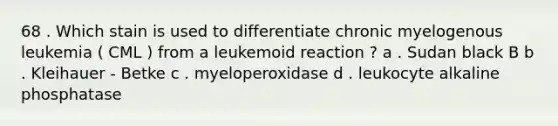 68 . Which stain is used to differentiate chronic myelogenous leukemia ( CML ) from a leukemoid reaction ? a . Sudan black B b . Kleihauer - Betke c . myeloperoxidase d . leukocyte alkaline phosphatase