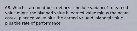 68. Which statement best defines schedule variance? a. earned value minus the planned value b. earned value minus the actual cost c. planned value plus the earned value d. planned value plus the rate of performance