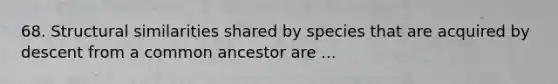 68. Structural similarities shared by species that are acquired by descent from a common ancestor are ...