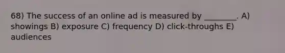 68) The success of an online ad is measured by ________. A) showings B) exposure C) frequency D) click-throughs E) audiences