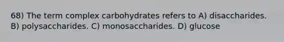 68) The term complex carbohydrates refers to A) disaccharides. B) polysaccharides. C) monosaccharides. D) glucose