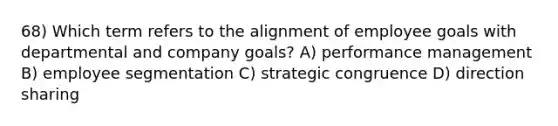 68) Which term refers to the alignment of employee goals with departmental and company goals? A) performance management B) employee segmentation C) strategic congruence D) direction sharing