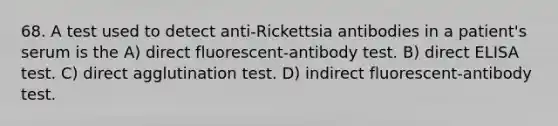 68. A test used to detect anti-Rickettsia antibodies in a patient's serum is the A) direct fluorescent-antibody test. B) direct ELISA test. C) direct agglutination test. D) indirect fluorescent-antibody test.