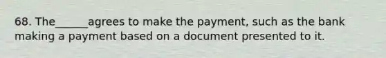 68. The______agrees to make the payment, such as the bank making a payment based on a document presented to it.