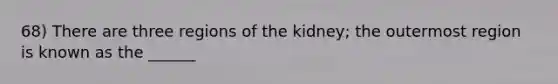 68) There are three regions of the kidney; the outermost region is known as the ______