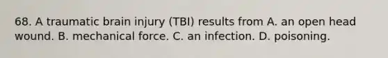 68. A traumatic brain injury (TBI) results from A. an open head wound. B. mechanical force. C. an infection. D. poisoning.