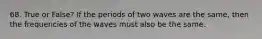 68. True or False? If the periods of two waves are the same, then the frequencies of the waves must also be the same.